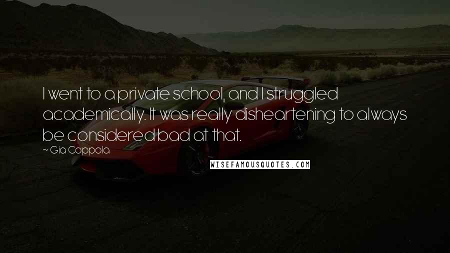 Gia Coppola Quotes: I went to a private school, and I struggled academically. It was really disheartening to always be considered bad at that.