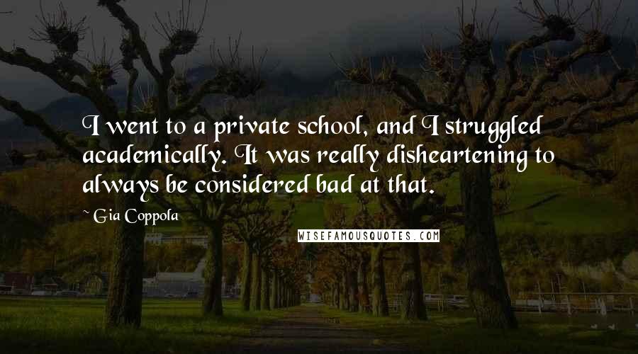 Gia Coppola Quotes: I went to a private school, and I struggled academically. It was really disheartening to always be considered bad at that.