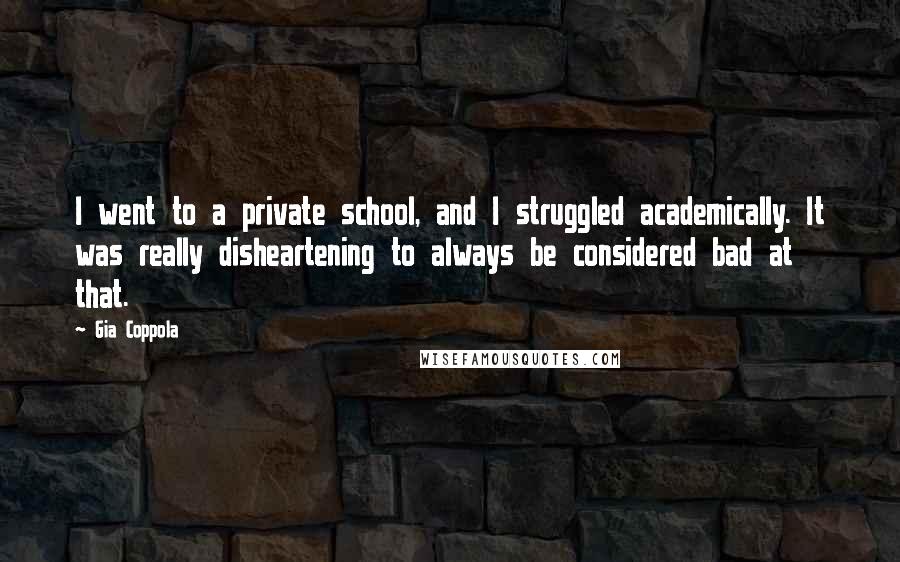 Gia Coppola Quotes: I went to a private school, and I struggled academically. It was really disheartening to always be considered bad at that.