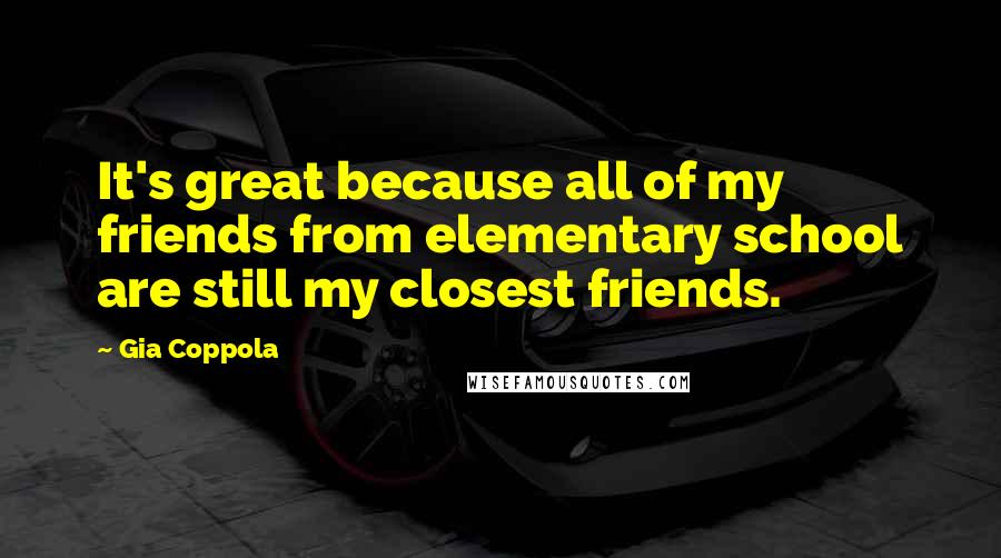 Gia Coppola Quotes: It's great because all of my friends from elementary school are still my closest friends.