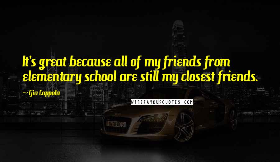 Gia Coppola Quotes: It's great because all of my friends from elementary school are still my closest friends.