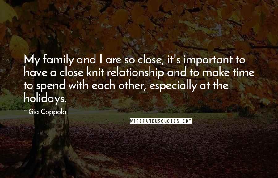 Gia Coppola Quotes: My family and I are so close, it's important to have a close knit relationship and to make time to spend with each other, especially at the holidays.