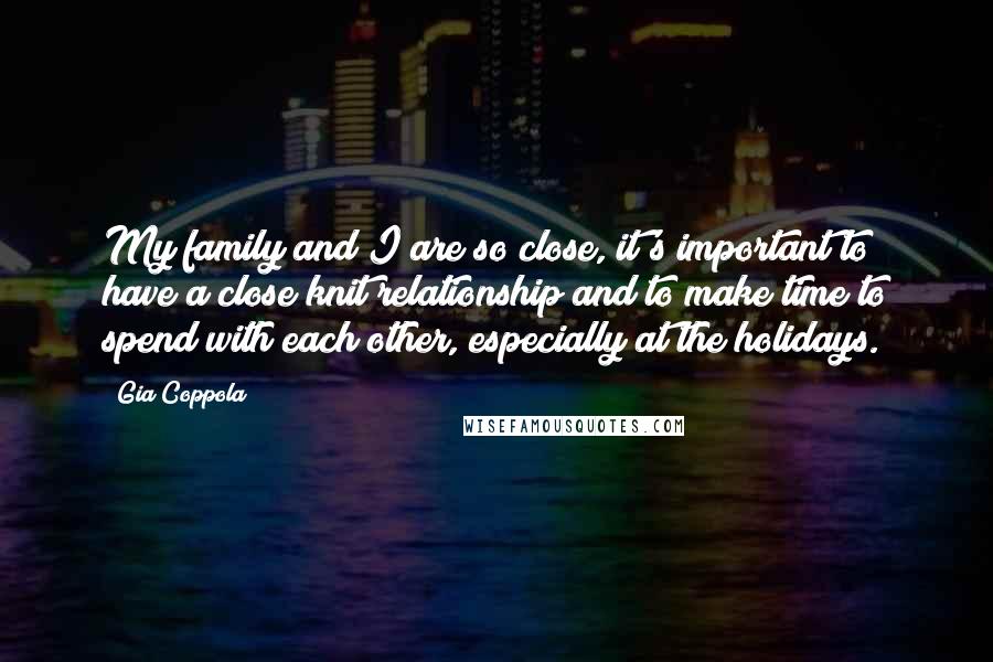 Gia Coppola Quotes: My family and I are so close, it's important to have a close knit relationship and to make time to spend with each other, especially at the holidays.