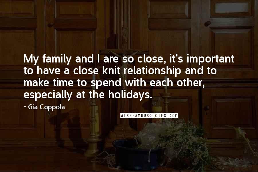 Gia Coppola Quotes: My family and I are so close, it's important to have a close knit relationship and to make time to spend with each other, especially at the holidays.