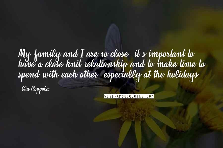 Gia Coppola Quotes: My family and I are so close, it's important to have a close knit relationship and to make time to spend with each other, especially at the holidays.