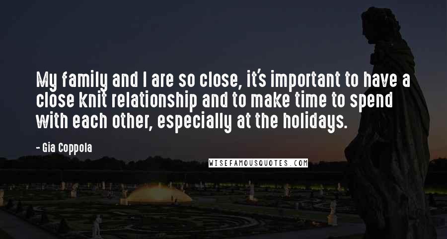 Gia Coppola Quotes: My family and I are so close, it's important to have a close knit relationship and to make time to spend with each other, especially at the holidays.