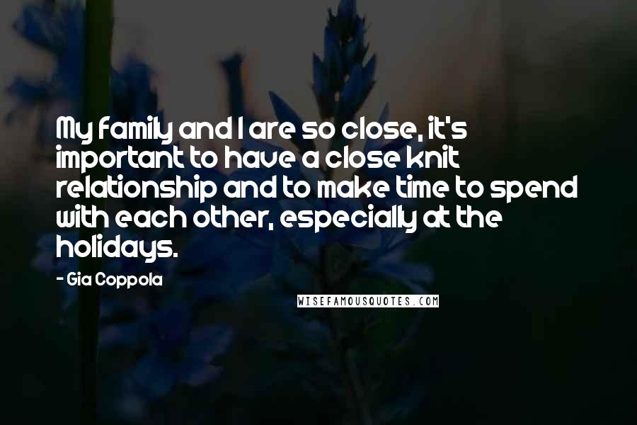 Gia Coppola Quotes: My family and I are so close, it's important to have a close knit relationship and to make time to spend with each other, especially at the holidays.