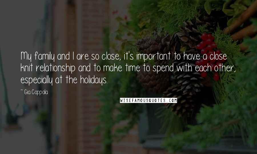 Gia Coppola Quotes: My family and I are so close, it's important to have a close knit relationship and to make time to spend with each other, especially at the holidays.
