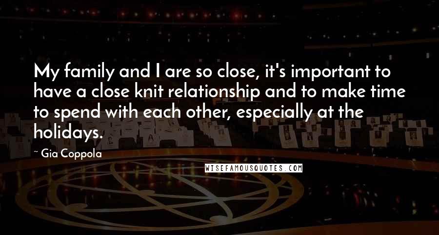 Gia Coppola Quotes: My family and I are so close, it's important to have a close knit relationship and to make time to spend with each other, especially at the holidays.