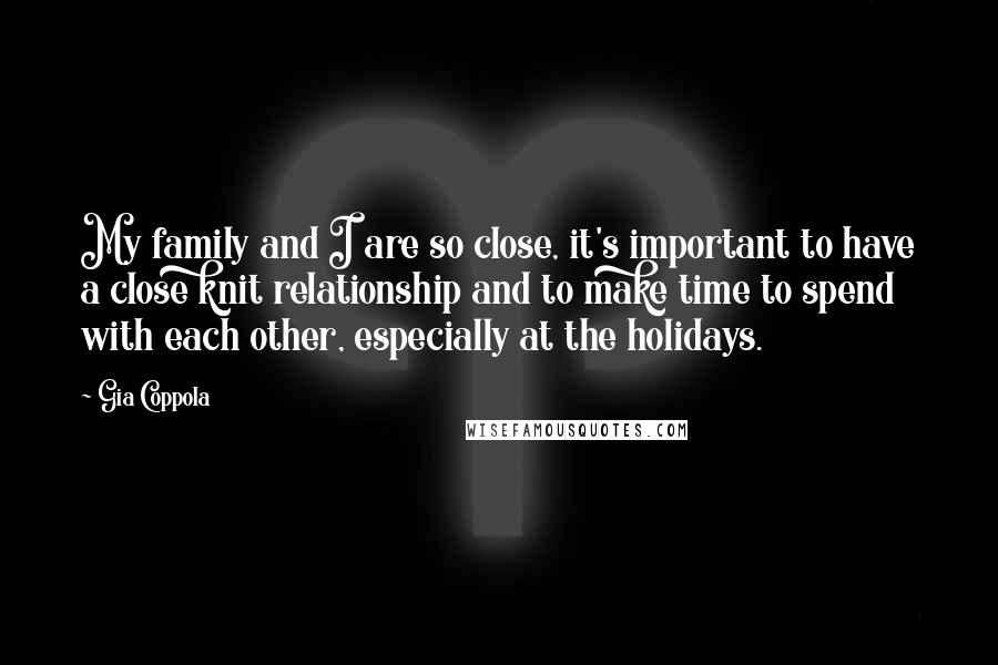 Gia Coppola Quotes: My family and I are so close, it's important to have a close knit relationship and to make time to spend with each other, especially at the holidays.