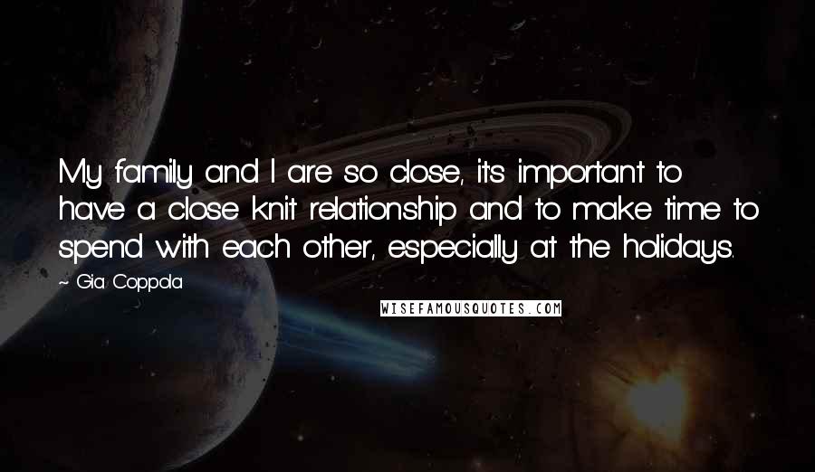 Gia Coppola Quotes: My family and I are so close, it's important to have a close knit relationship and to make time to spend with each other, especially at the holidays.