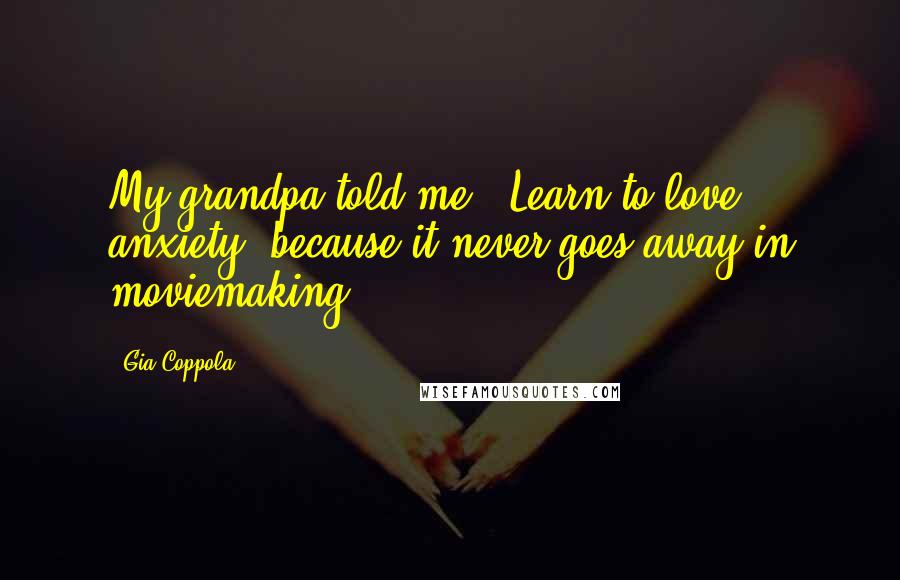 Gia Coppola Quotes: My grandpa told me, 'Learn to love anxiety, because it never goes away in moviemaking.'