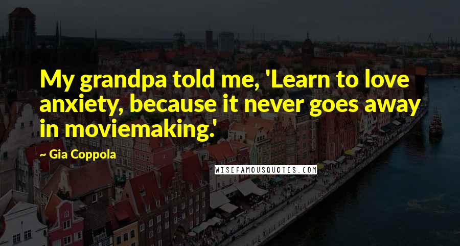 Gia Coppola Quotes: My grandpa told me, 'Learn to love anxiety, because it never goes away in moviemaking.'