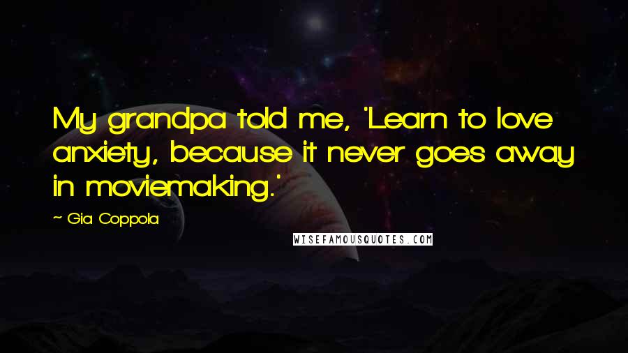 Gia Coppola Quotes: My grandpa told me, 'Learn to love anxiety, because it never goes away in moviemaking.'