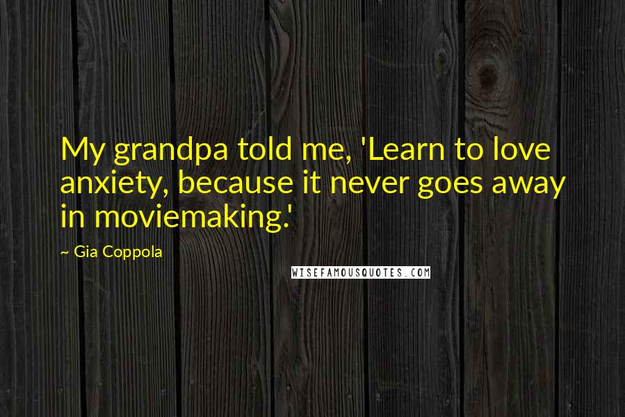 Gia Coppola Quotes: My grandpa told me, 'Learn to love anxiety, because it never goes away in moviemaking.'