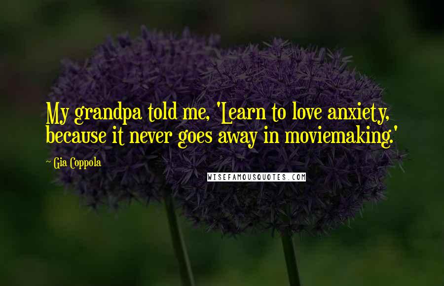 Gia Coppola Quotes: My grandpa told me, 'Learn to love anxiety, because it never goes away in moviemaking.'