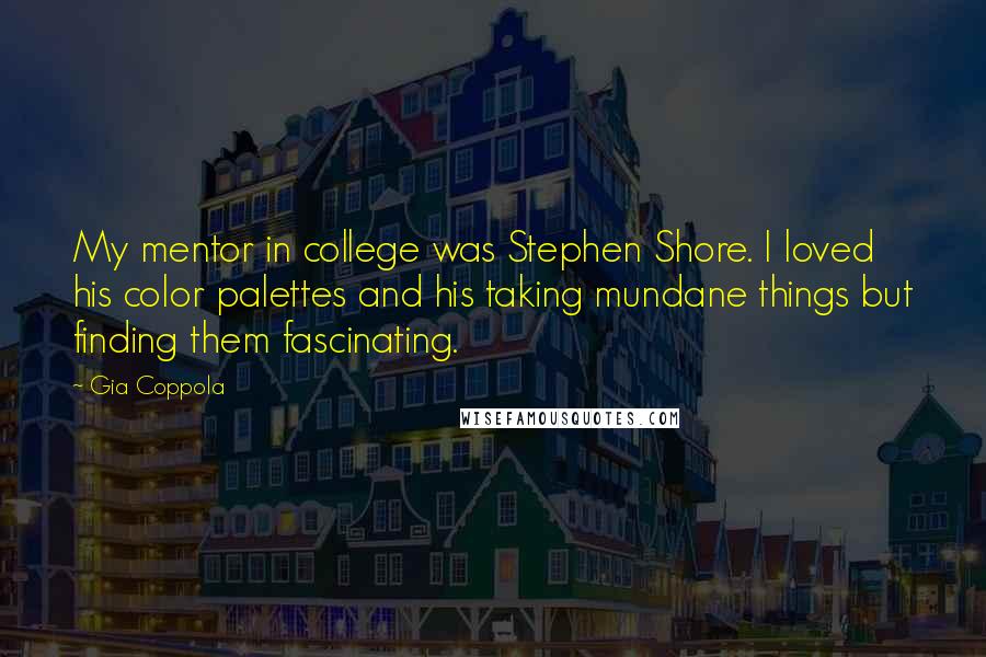 Gia Coppola Quotes: My mentor in college was Stephen Shore. I loved his color palettes and his taking mundane things but finding them fascinating.