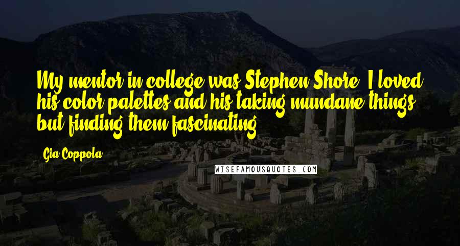 Gia Coppola Quotes: My mentor in college was Stephen Shore. I loved his color palettes and his taking mundane things but finding them fascinating.