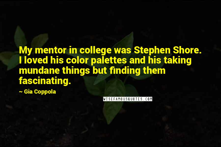 Gia Coppola Quotes: My mentor in college was Stephen Shore. I loved his color palettes and his taking mundane things but finding them fascinating.