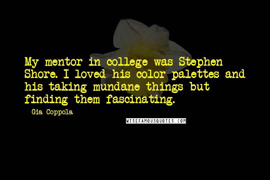 Gia Coppola Quotes: My mentor in college was Stephen Shore. I loved his color palettes and his taking mundane things but finding them fascinating.