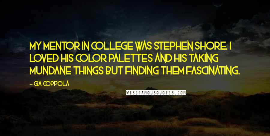 Gia Coppola Quotes: My mentor in college was Stephen Shore. I loved his color palettes and his taking mundane things but finding them fascinating.