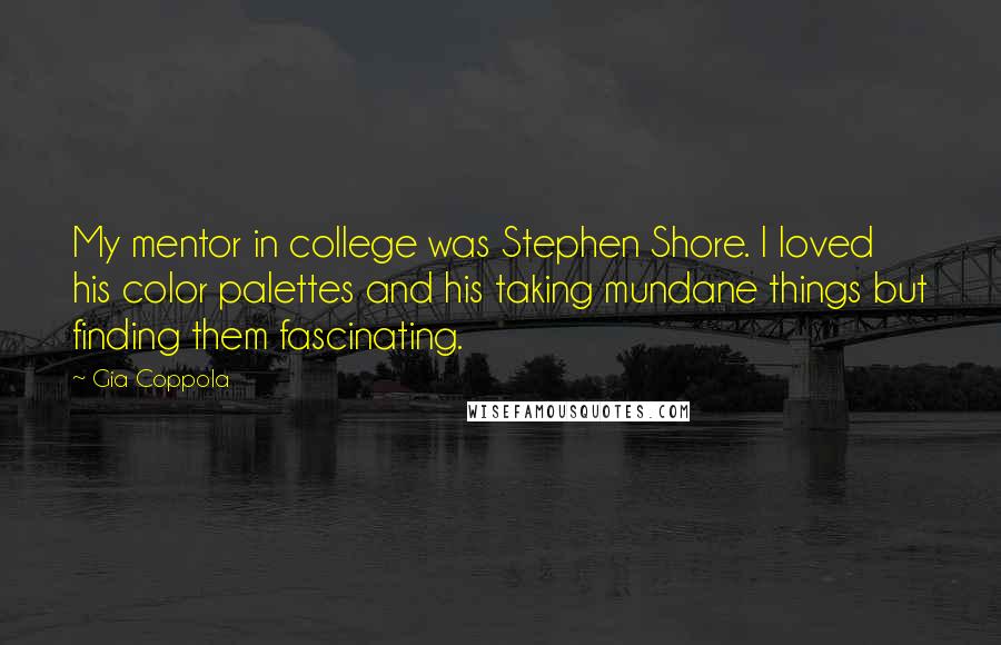 Gia Coppola Quotes: My mentor in college was Stephen Shore. I loved his color palettes and his taking mundane things but finding them fascinating.