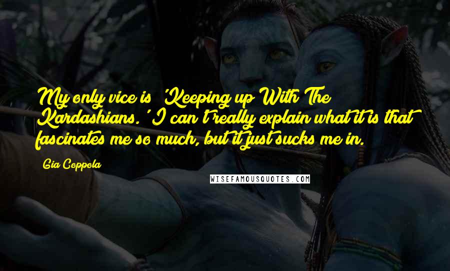 Gia Coppola Quotes: My only vice is 'Keeping up With The Kardashians.' I can't really explain what it is that fascinates me so much, but it just sucks me in.