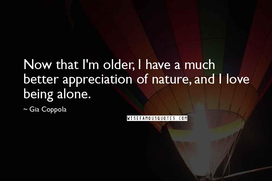 Gia Coppola Quotes: Now that I'm older, I have a much better appreciation of nature, and I love being alone.