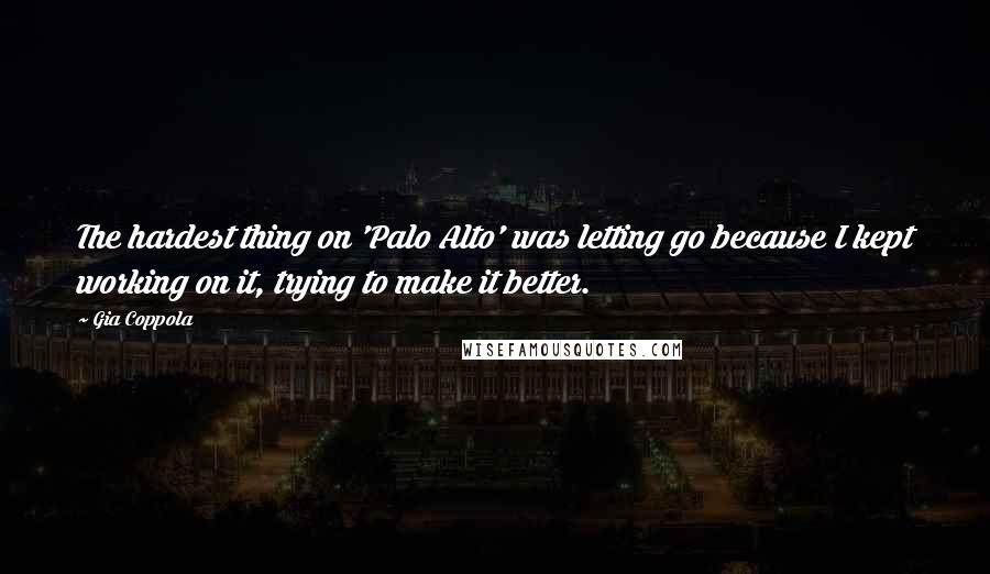Gia Coppola Quotes: The hardest thing on 'Palo Alto' was letting go because I kept working on it, trying to make it better.