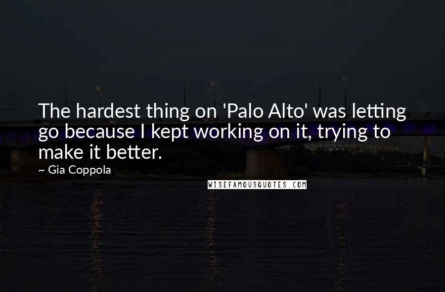 Gia Coppola Quotes: The hardest thing on 'Palo Alto' was letting go because I kept working on it, trying to make it better.