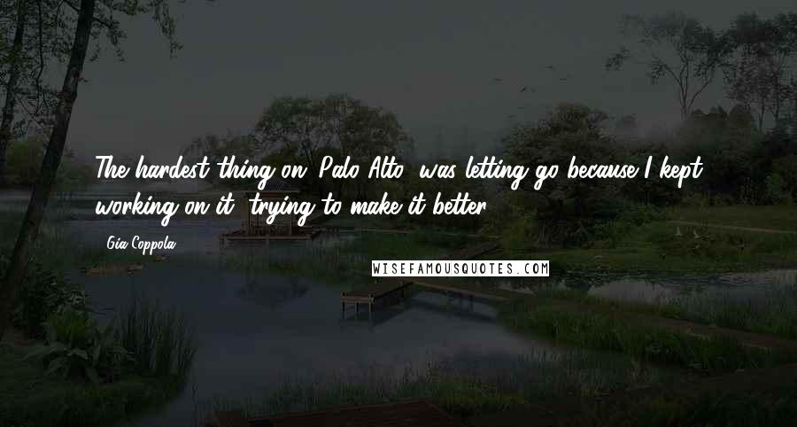 Gia Coppola Quotes: The hardest thing on 'Palo Alto' was letting go because I kept working on it, trying to make it better.