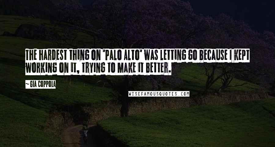 Gia Coppola Quotes: The hardest thing on 'Palo Alto' was letting go because I kept working on it, trying to make it better.