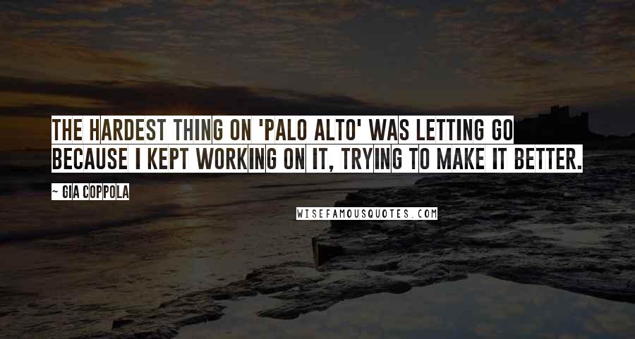 Gia Coppola Quotes: The hardest thing on 'Palo Alto' was letting go because I kept working on it, trying to make it better.