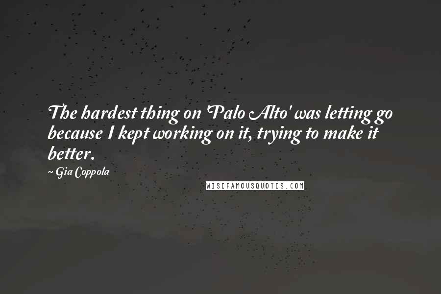 Gia Coppola Quotes: The hardest thing on 'Palo Alto' was letting go because I kept working on it, trying to make it better.
