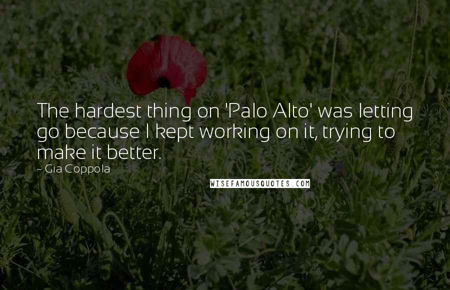Gia Coppola Quotes: The hardest thing on 'Palo Alto' was letting go because I kept working on it, trying to make it better.