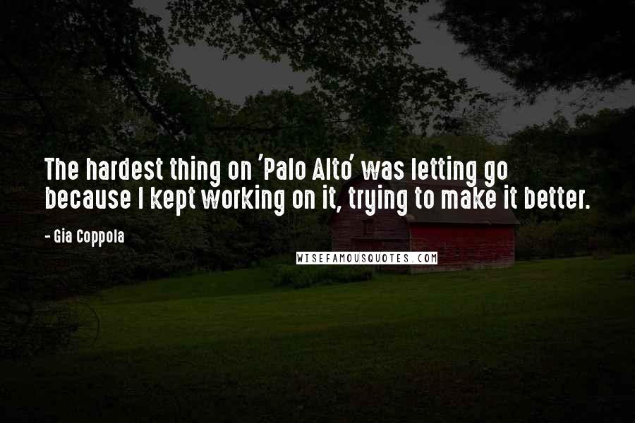 Gia Coppola Quotes: The hardest thing on 'Palo Alto' was letting go because I kept working on it, trying to make it better.