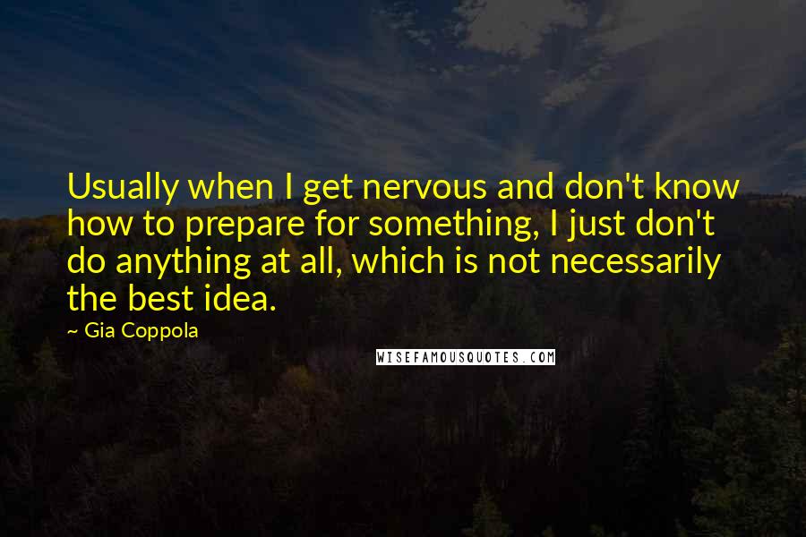 Gia Coppola Quotes: Usually when I get nervous and don't know how to prepare for something, I just don't do anything at all, which is not necessarily the best idea.