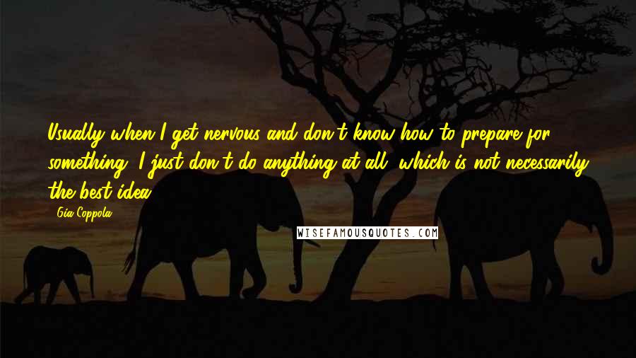 Gia Coppola Quotes: Usually when I get nervous and don't know how to prepare for something, I just don't do anything at all, which is not necessarily the best idea.