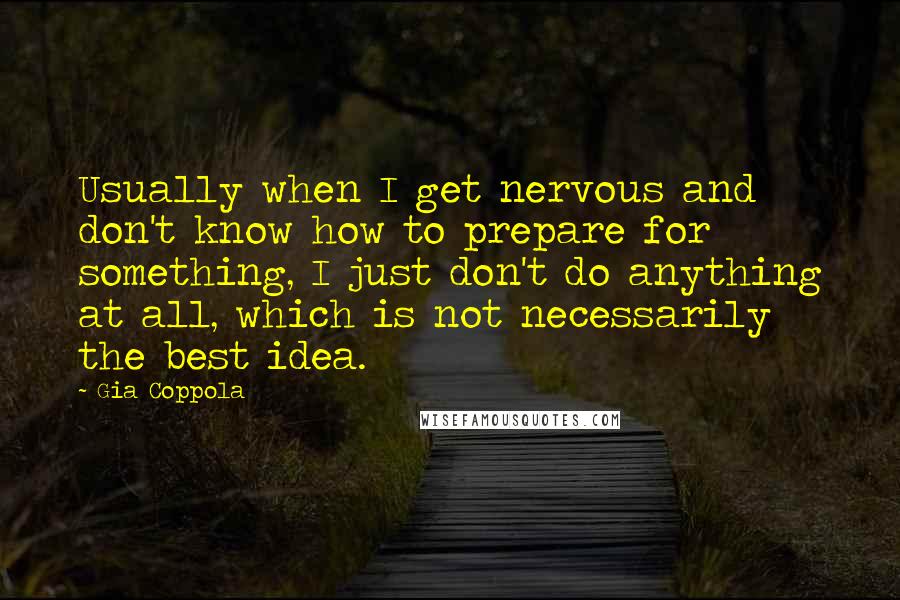 Gia Coppola Quotes: Usually when I get nervous and don't know how to prepare for something, I just don't do anything at all, which is not necessarily the best idea.