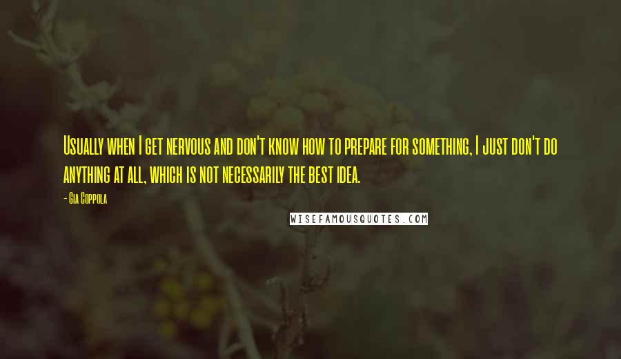 Gia Coppola Quotes: Usually when I get nervous and don't know how to prepare for something, I just don't do anything at all, which is not necessarily the best idea.