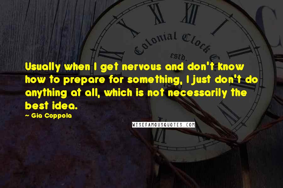 Gia Coppola Quotes: Usually when I get nervous and don't know how to prepare for something, I just don't do anything at all, which is not necessarily the best idea.