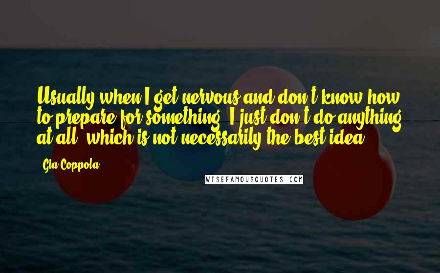Gia Coppola Quotes: Usually when I get nervous and don't know how to prepare for something, I just don't do anything at all, which is not necessarily the best idea.
