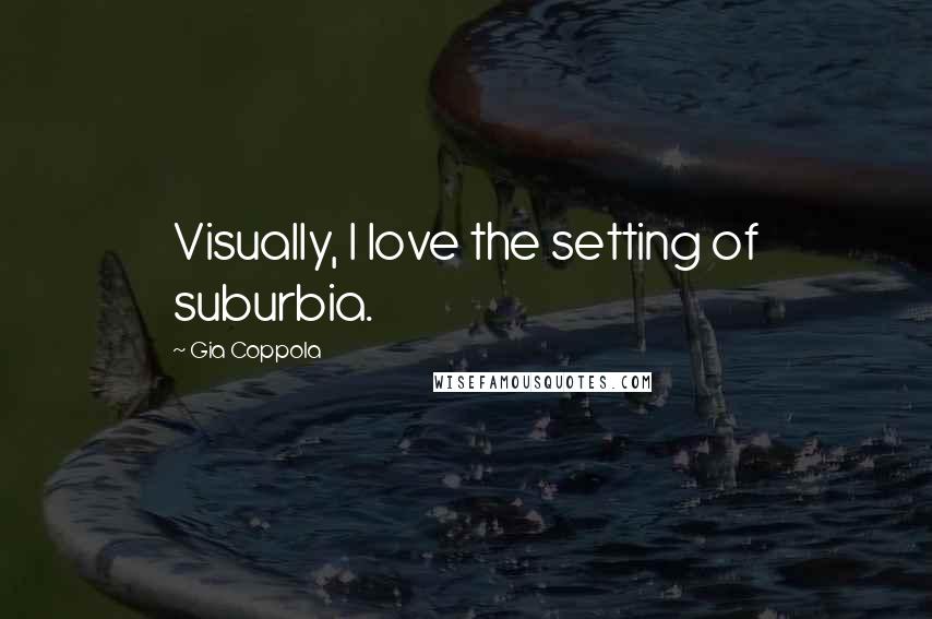 Gia Coppola Quotes: Visually, I love the setting of suburbia.