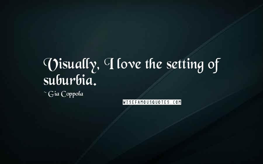 Gia Coppola Quotes: Visually, I love the setting of suburbia.
