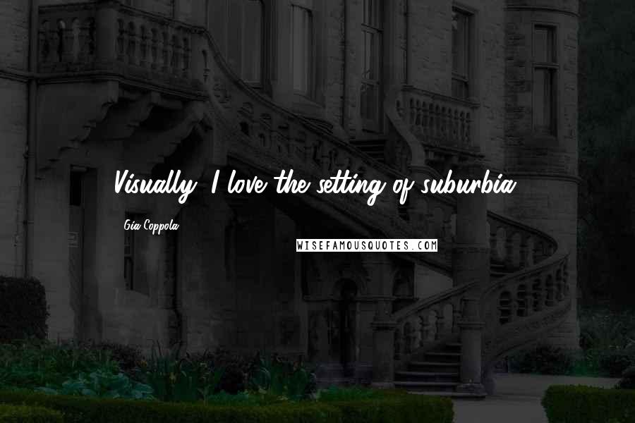 Gia Coppola Quotes: Visually, I love the setting of suburbia.