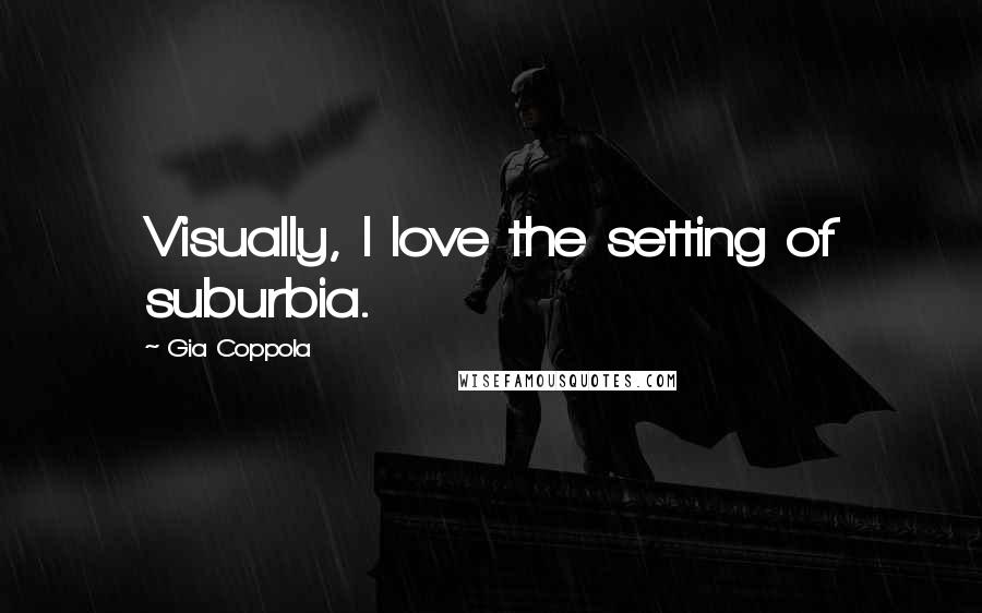 Gia Coppola Quotes: Visually, I love the setting of suburbia.