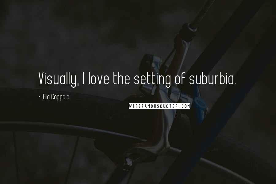 Gia Coppola Quotes: Visually, I love the setting of suburbia.