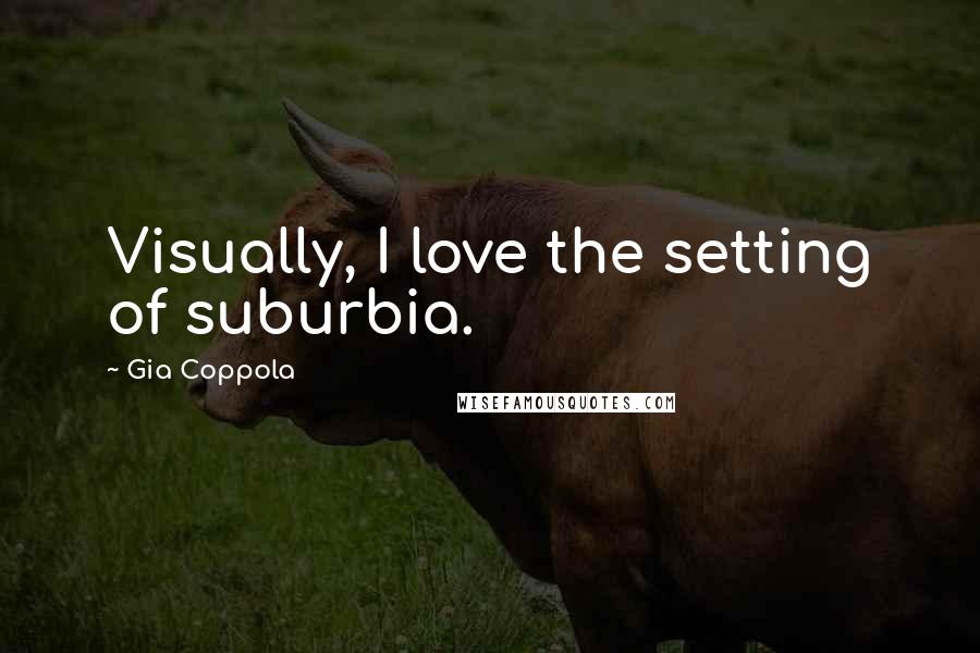 Gia Coppola Quotes: Visually, I love the setting of suburbia.
