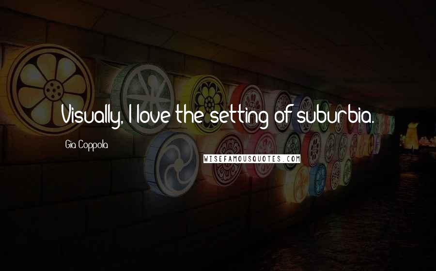 Gia Coppola Quotes: Visually, I love the setting of suburbia.