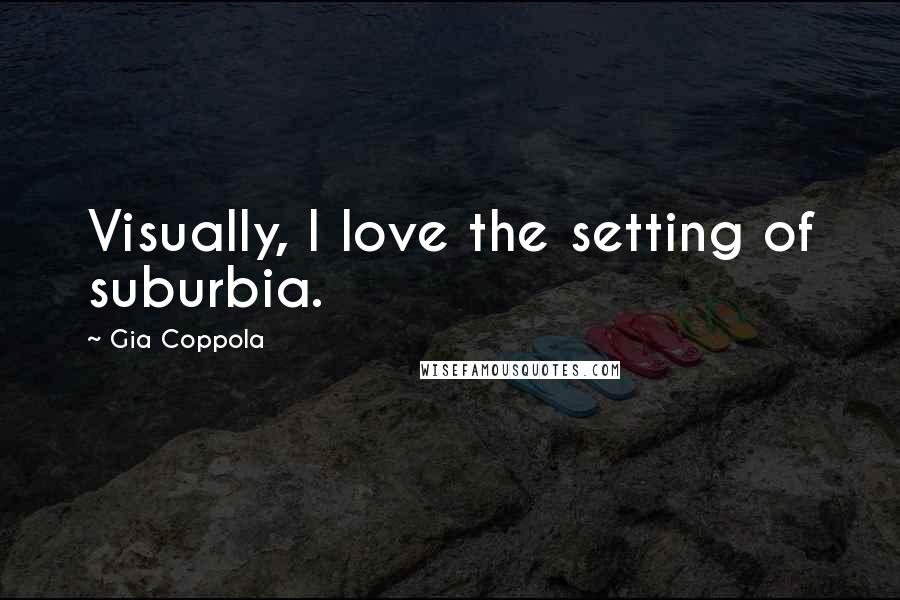 Gia Coppola Quotes: Visually, I love the setting of suburbia.